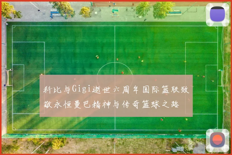 科比与Gigi逝世六周年国际篮联致敬永恒曼巴精神与传奇篮球之路