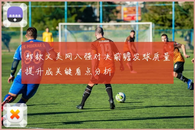 郑钦文美网八强对决前瞻发球质量提升成关键看点分析
