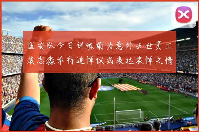 国安队今日训练前为意外去世员工裴志淼举行追悼仪式表达哀悼之情