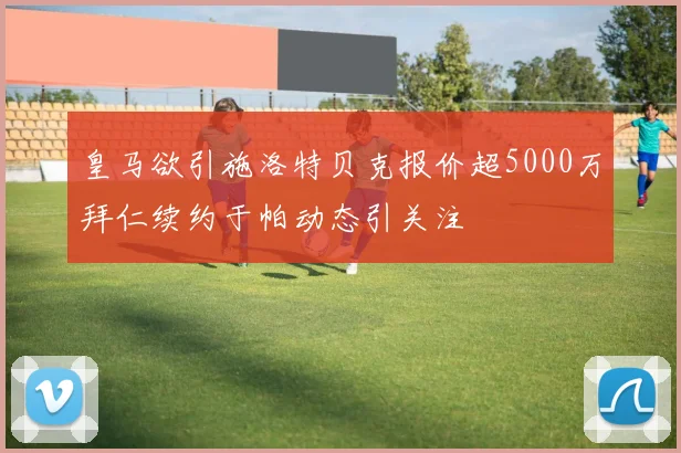 皇马欲引施洛特贝克报价超5000万拜仁续约于帕动态引关注