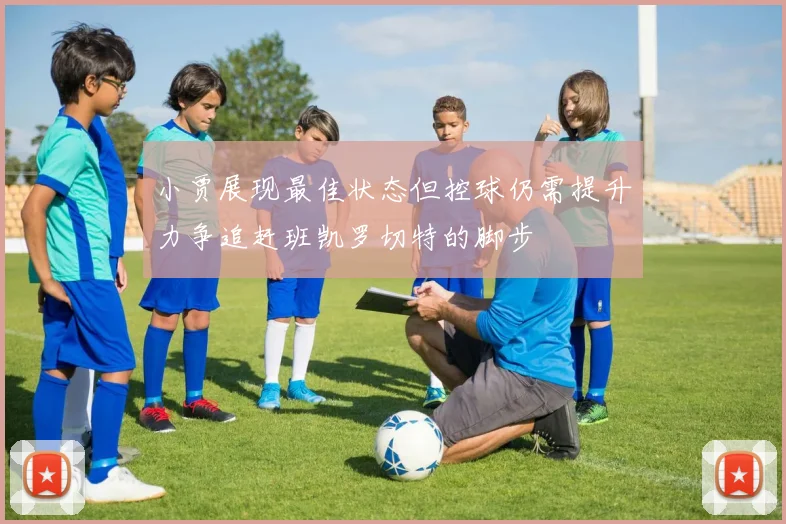 小贾展现最佳状态但控球仍需提升力争追赶班凯罗切特的脚步