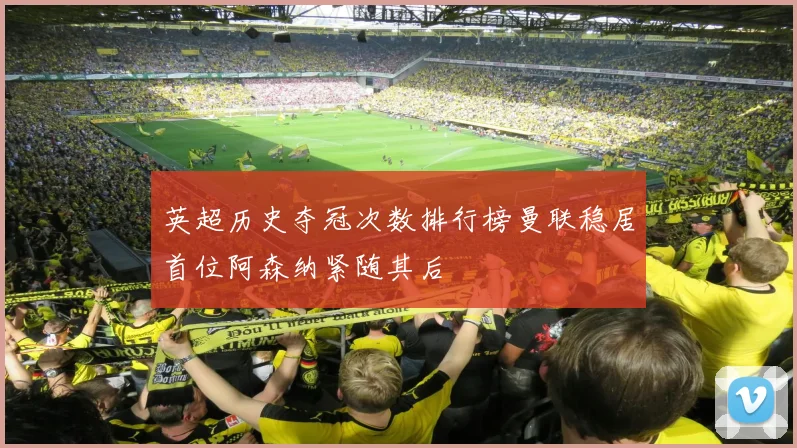 英超历史夺冠次数排行榜曼联稳居首位阿森纳紧随其后