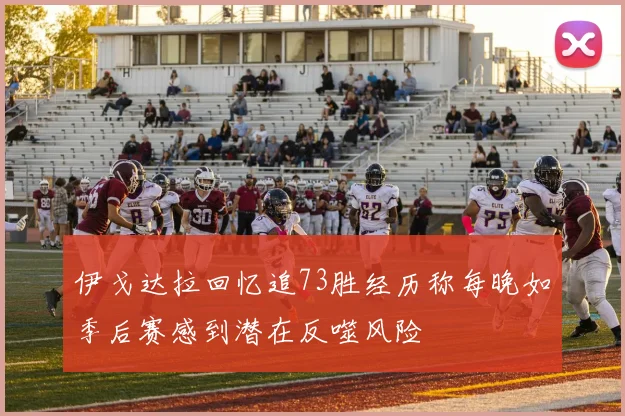 伊戈达拉回忆追73胜经历称每晚如季后赛感到潜在反噬风险
