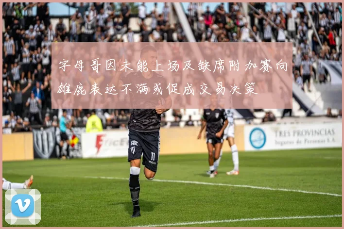 字母哥因未能上场及缺席附加赛向雄鹿表达不满或促成交易决策