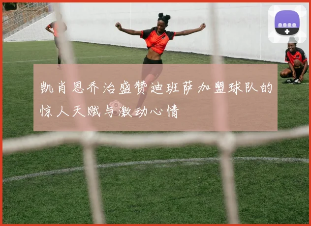 凯肖恩乔治盛赞迪班萨加盟球队的惊人天赋与激动心情
