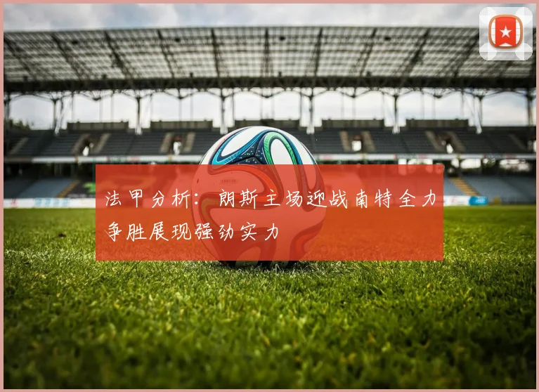 法甲分析：朗斯主场迎战南特全力争胜展现强劲实力