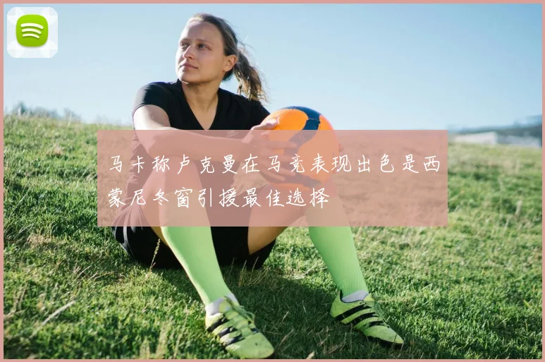马卡称卢克曼在马竞表现出色是西蒙尼冬窗引援最佳选择