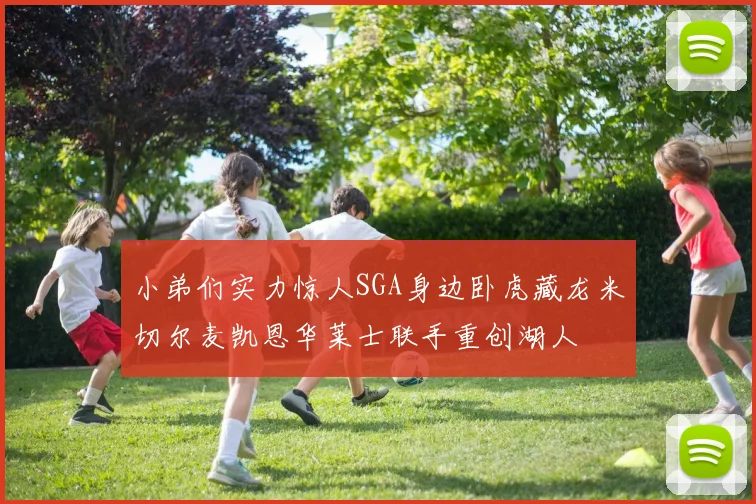 小弟们实力惊人SGA身边卧虎藏龙米切尔麦凯恩华莱士联手重创湖人