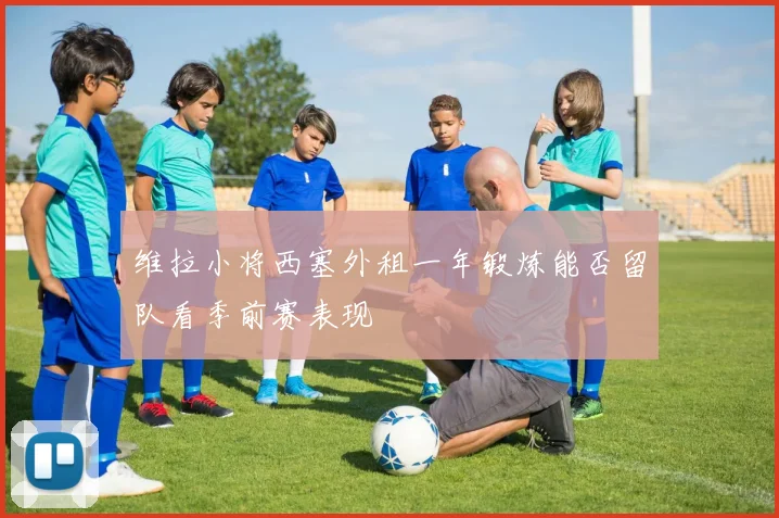 维拉小将西塞外租一年锻炼能否留队看季前赛表现
