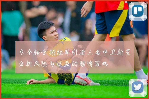 冬季转会期红军引进三名中卫新星分析风险与收益的赌博策略