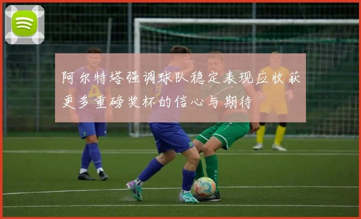 阿尔特塔强调球队稳定表现应收获更多重磅奖杯的信心与期待