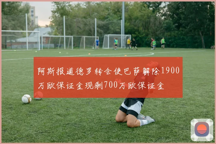 阿斯报道德罗转会使巴萨解除1900万欧保证金现剩700万欧保证金