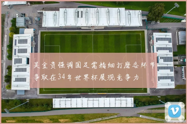 吴金贵强调国足需精细打磨各环节争取在34年世界杯展现竞争力