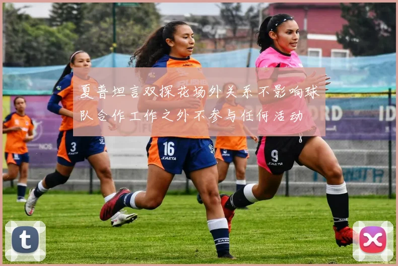 夏普坦言双探花场外关系不影响球队合作工作之外不参与任何活动
