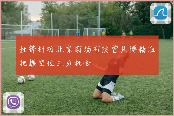 杜锋针对北京前场布防曾凡博精准把握空位三分机会