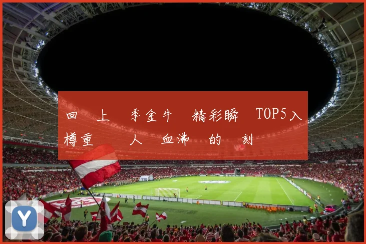 回顧上賽季金牛隊精彩瞬間TOP5入樽重溫讓人熱血沸騰的時刻
