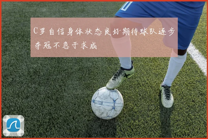 C罗自信身体状态良好期待球队逐步夺冠不急于求成