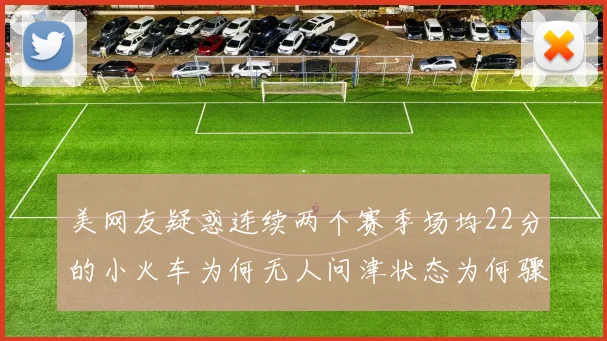 美网友疑惑连续两个赛季场均22分的小火车为何无人问津状态为何骤降