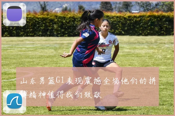 山东男篮G1表现震撼全场他们的拼搏精神值得我们致敬