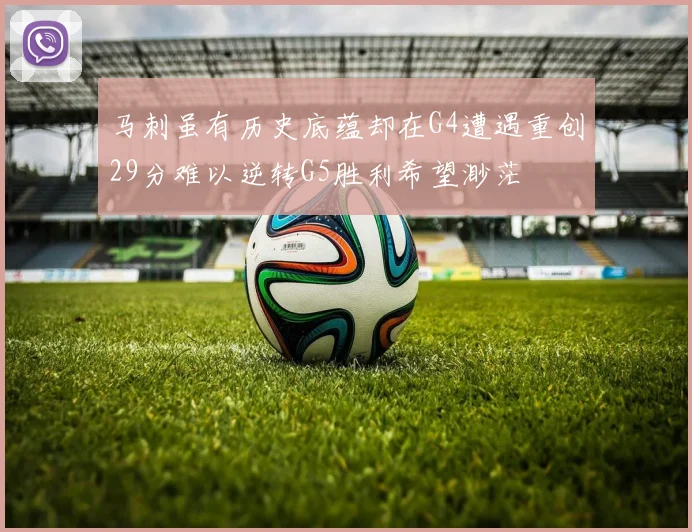 马刺虽有历史底蕴却在G4遭遇重创29分难以逆转G5胜利希望渺茫
