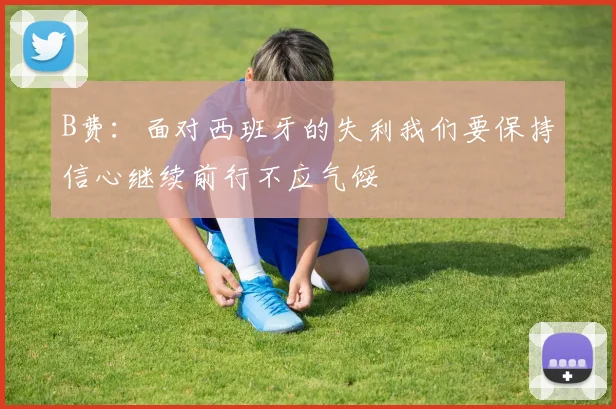 B费：面对西班牙的失利我们要保持信心继续前行不应气馁