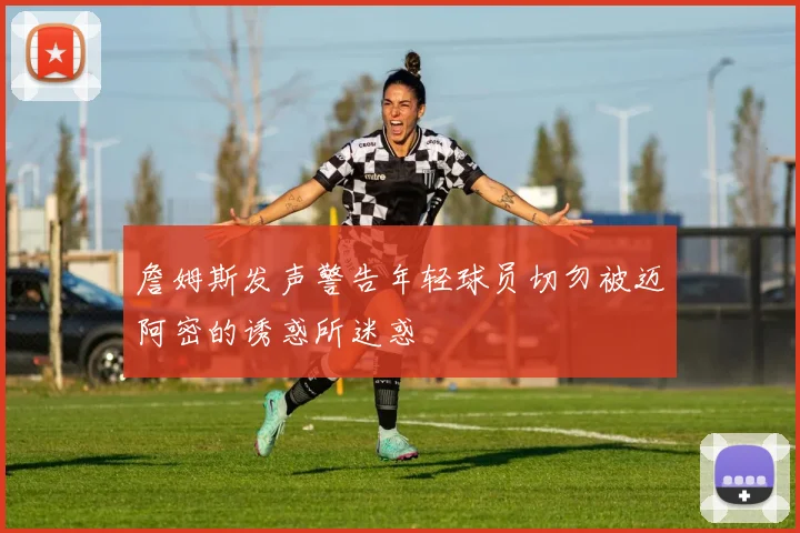 詹姆斯发声警告年轻球员切勿被迈阿密的诱惑所迷惑