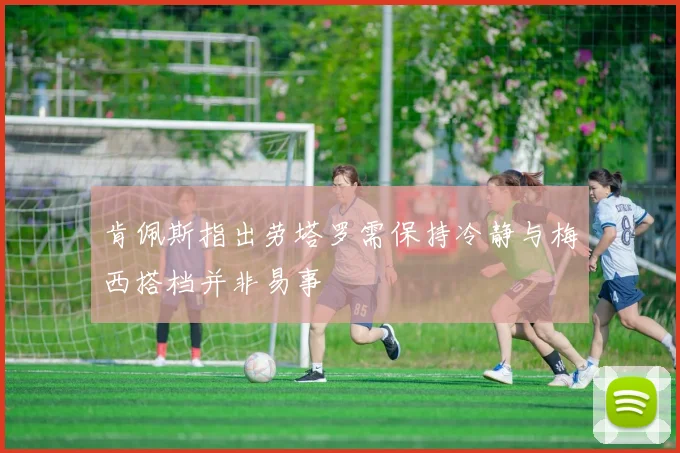 肯佩斯指出劳塔罗需保持冷静与梅西搭档并非易事
