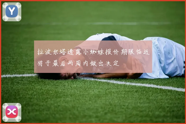 拉波尔塔透露小蜘蛛报价期限临近将于最后两周内做出决定