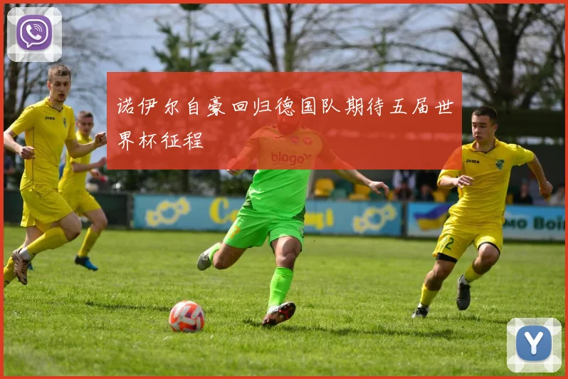 诺伊尔自豪回归德国队期待五届世界杯征程