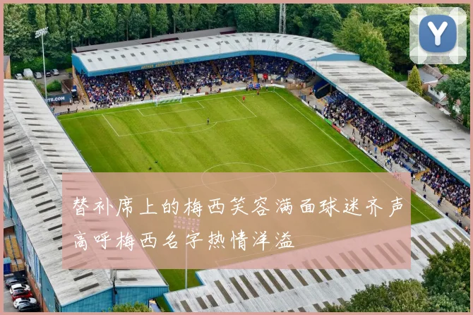 替补席上的梅西笑容满面球迷齐声高呼梅西名字热情洋溢