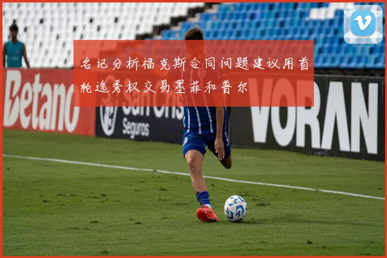 名记分析福克斯合同问题建议用首轮选秀权交易墨菲和普尔