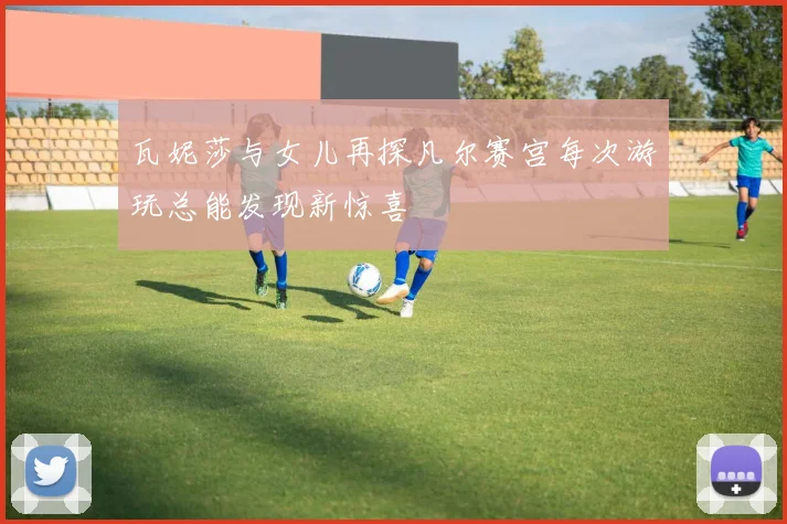 瓦妮莎与女儿再探凡尔赛宫每次游玩总能发现新惊喜